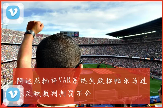 阿达尼批评VAR系统失效称帕尔马进球反映裁判判罚不公