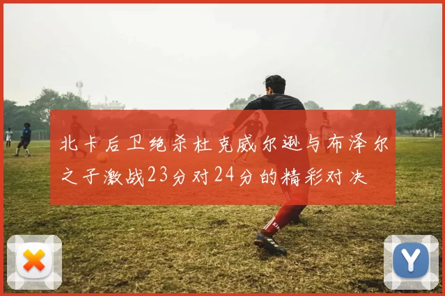 北卡后卫绝杀杜克威尔逊与布泽尔之子激战23分对24分的精彩对决