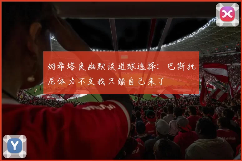 姆希塔良幽默谈进球选择：巴斯托尼体力不支我只能自己来了