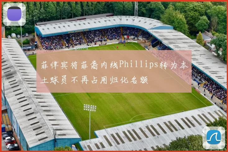 菲律宾将菲裔内线Phillips转为本土球员不再占用归化名额