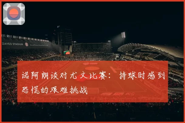 诺阿朗谈对尤文比赛：持球时感到恐慌的艰难挑战