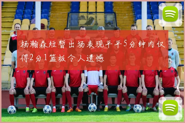 杨瀚森短暂出场表现平平5分钟内仅得2分1篮板令人遗憾