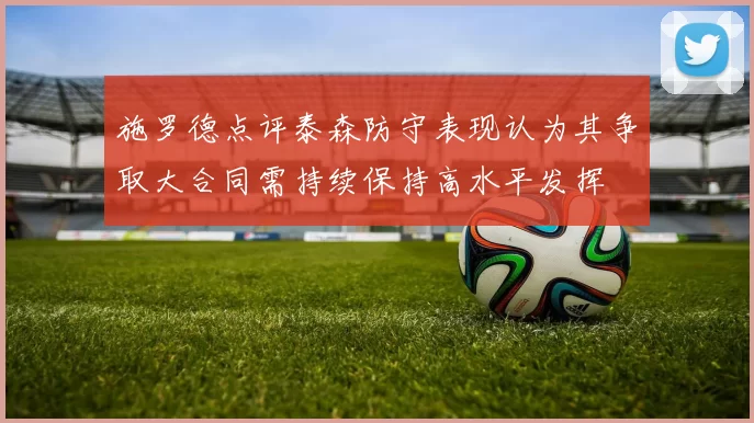 施罗德点评泰森防守表现认为其争取大合同需持续保持高水平发挥