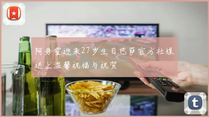阿劳霍迎来27岁生日巴萨官方社媒送上温馨祝福与祝贺