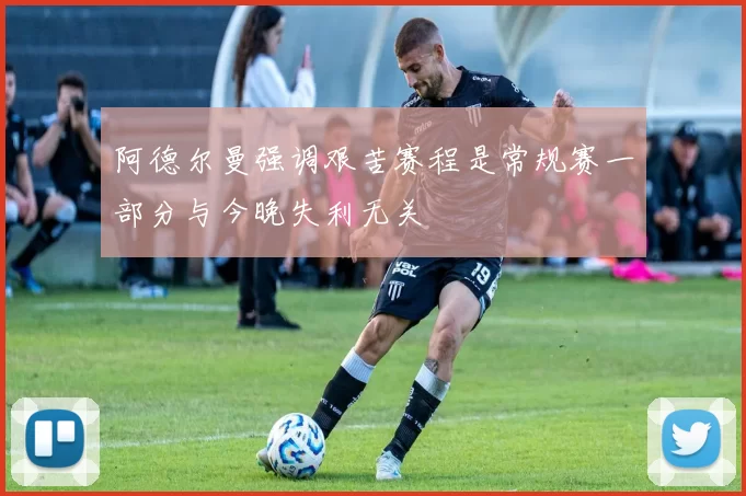 阿德尔曼强调艰苦赛程是常规赛一部分与今晚失利无关