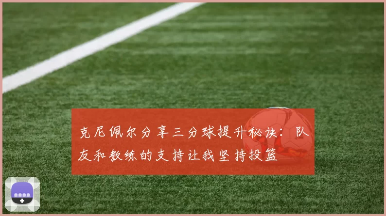 克尼佩尔分享三分球提升秘诀：队友和教练的支持让我坚持投篮
