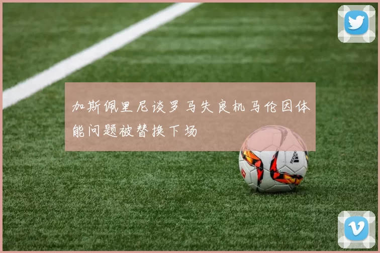 加斯佩里尼谈罗马失良机马伦因体能问题被替换下场