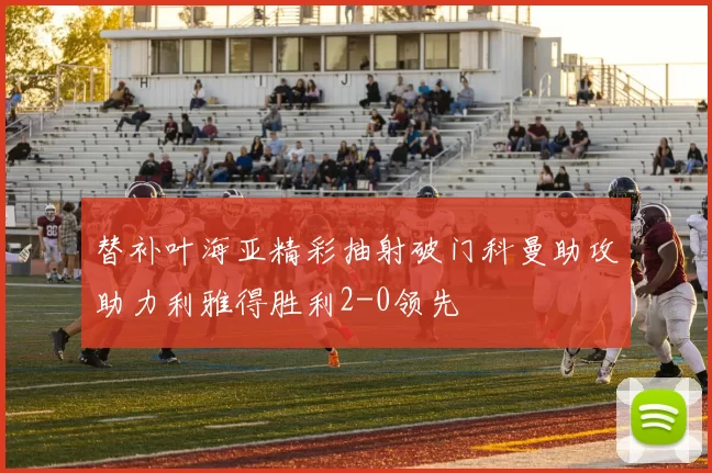 替补叶海亚精彩抽射破门科曼助攻助力利雅得胜利2-0领先